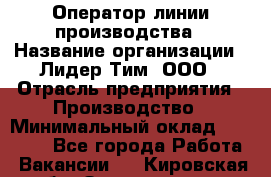 Оператор линии производства › Название организации ­ Лидер Тим, ООО › Отрасль предприятия ­ Производство › Минимальный оклад ­ 34 000 - Все города Работа » Вакансии   . Кировская обл.,Захарищево п.